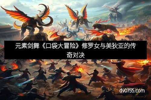 元素剑舞《口袋大冒险》修罗女与美狄亚的传奇对决