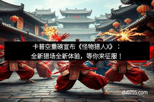 卡普空重磅宣布《怪物猎人X》：全新猎场全新体验，等你来征服！