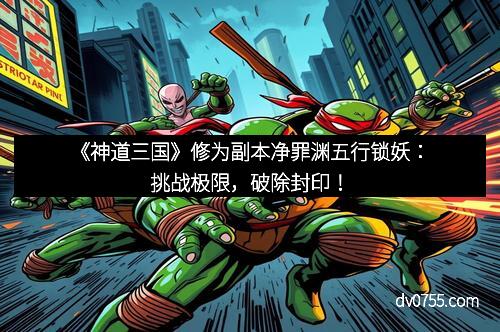 《神道三国》修为副本净罪渊五行锁妖：挑战极限，破除封印！
