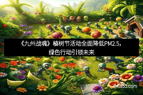 《九州战魂》植树节活动全面降低PM2.5，绿色行动引领未来