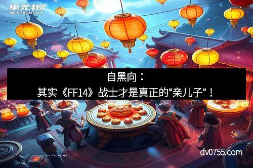 自黑向：其实《FF14》战士才是真正的“亲儿子”！