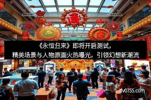 《永恒归来》即将开启测试，精美场景与人物原画火热曝光，引领幻想新潮流